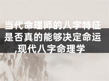 当代命理师的八字特征是否真的能够决定命运,现代八字命理学