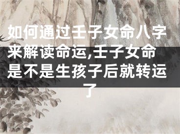 如何通过壬子女命八字来解读命运,壬子女命是不是生孩子后就转运了