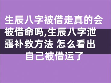 生辰八字被借走真的会被借命吗,生辰八字泄露补救方法 怎么看出自己被借运了