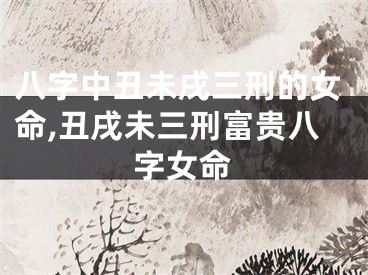 八字中丑未戌三刑的女命,丑戌未三刑富贵八字女命