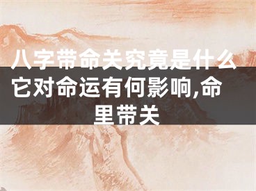 八字带命关究竟是什么它对命运有何影响,命里带关