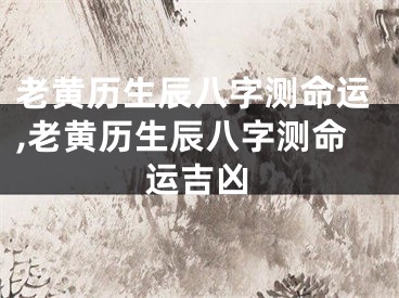 老黄历生辰八字测命运,老黄历生辰八字测命运吉凶