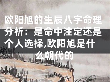 欧阳旭的生辰八字命理分析:是命中注定还是个人选择,欧阳旭是什么朝代的