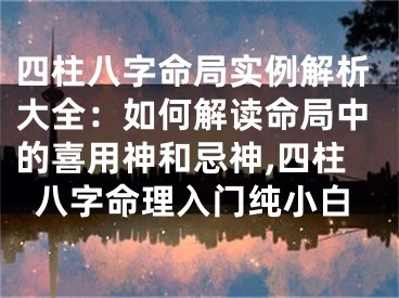 四柱八字命局实例解析大全：如何解读命局中的喜用神和忌神,四柱八字命理入门纯小白