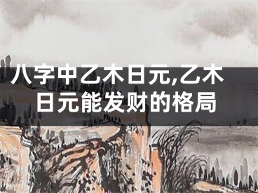 八字中乙木日元,乙木日元能发财的格局