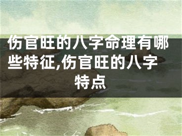 伤官旺的八字命理有哪些特征,伤官旺的八字特点