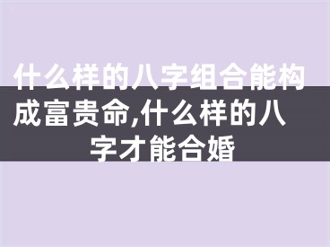 什么样的八字组合能构成富贵命,什么样的八字才能合婚