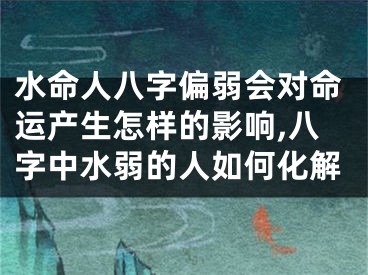 水命人八字偏弱会对命运产生怎样的影响,八字中水弱的人如何化解