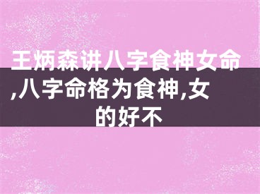 王炳森讲八字食神女命,八字命格为食神,女的好不