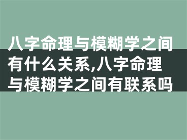 八字命理与模糊学之间有什么关系,八字命理与模糊学之间有联系吗