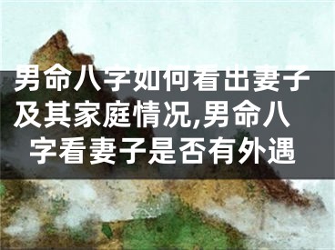 男命八字如何看出妻子及其家庭情况,男命八字看妻子是否有外遇