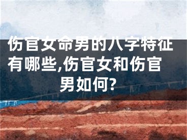 伤官女命男的八字特征有哪些,伤官女和伤官男如何?