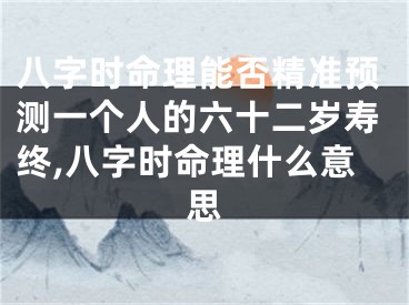 八字时命理能否精准预测一个人的六十二岁寿终,八字时命理什么意思