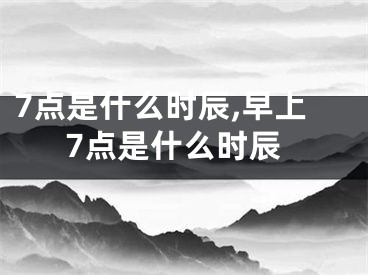 7点是什么时辰,早上7点是什么时辰