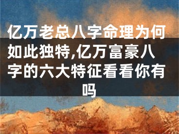 亿万老总八字命理为何如此独特,亿万富豪八字的六大特征看看你有吗