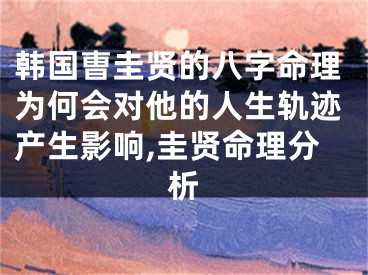 韩国曺圭贤的八字命理为何会对他的人生轨迹产生影响,圭贤命理分析