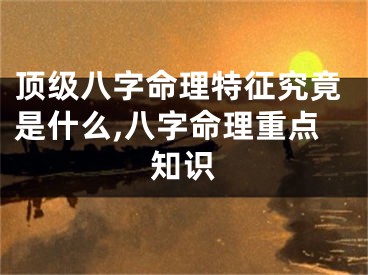 顶级八字命理特征究竟是什么,八字命理重点知识