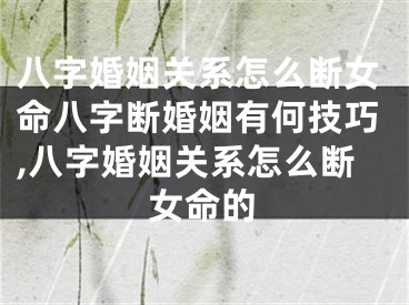 八字婚姻关系怎么断女命八字断婚姻有何技巧,八字婚姻关系怎么断女命的