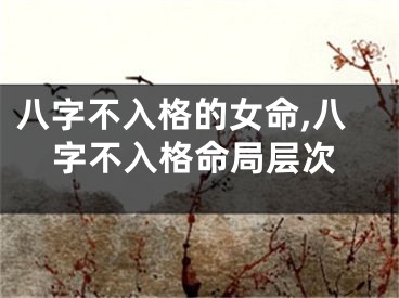 八字不入格的女命,八字不入格命局层次
