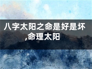 八字太阳之命是好是坏,命理太阳