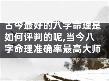 古今最好的八字命理是如何评判的呢,当今八字命理准确率最高大师