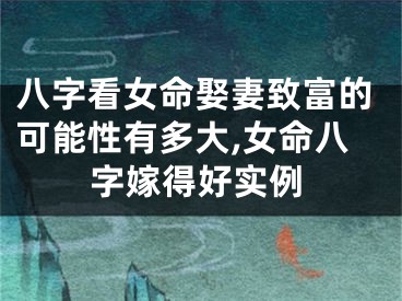 八字看女命娶妻致富的可能性有多大,女命八字嫁得好实例