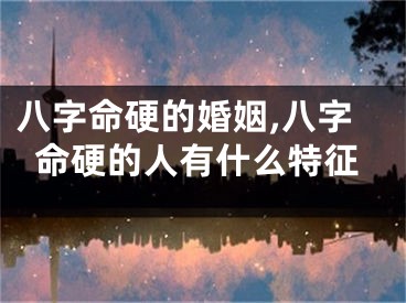 八字命硬的婚姻,八字命硬的人有什么特征