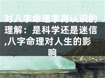 对八字命理学再认识的理解：是科学还是迷信,八字命理对人生的影响