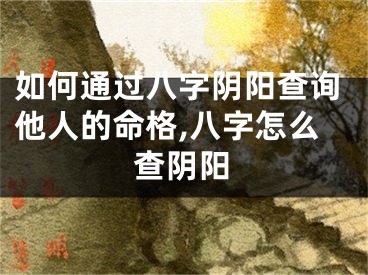 如何通过八字阴阳查询他人的命格,八字怎么查阴阳