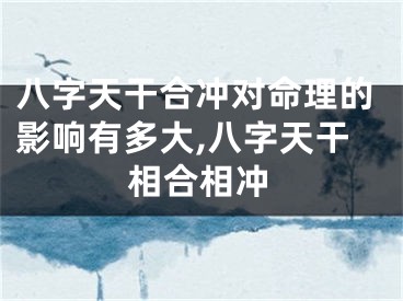 八字天干合冲对命理的影响有多大,八字天干相合相冲