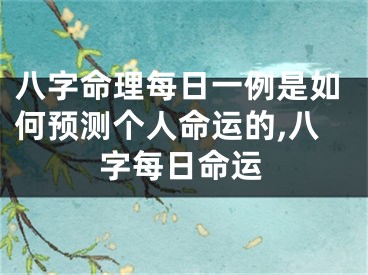 八字命理每日一例是如何预测个人命运的,八字每日命运