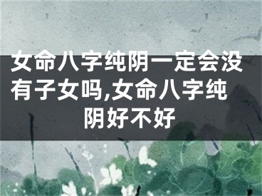 女命八字纯阴一定会没有子女吗,女命八字纯阴好不好
