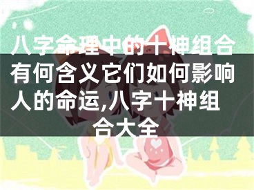 八字命理中的十神组合有何含义它们如何影响人的命运,八字十神组合大全