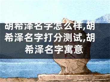胡希泽名字怎么样,胡希泽名字打分测试,胡希泽名字寓意