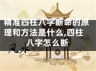 精准四柱八字断命的原理和方法是什么,四柱八字怎么断