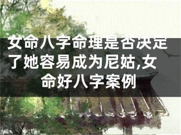 女命八字命理是否决定了她容易成为尼姑,女命好八字案例