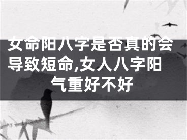 女命阳八字是否真的会导致短命,女人八字阳气重好不好