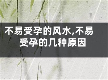 不易受孕的风水,不易受孕的几种原因