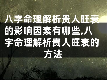 八字命理解析贵人旺衰的影响因素有哪些,八字命理解析贵人旺衰的方法