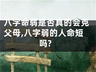 八字命弱是否真的会克父母,八字弱的人命短吗?