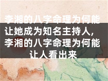 李湘的八字命理为何能让她成为知名主持人,李湘的八字命理为何能让人看出来