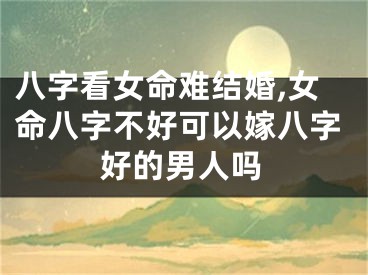 八字看女命难结婚,女命八字不好可以嫁八字好的男人吗