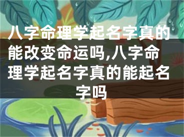 八字命理学起名字真的能改变命运吗,八字命理学起名字真的能起名字吗
