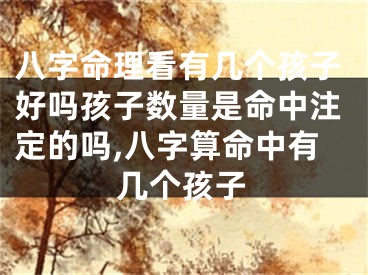 八字命理看有几个孩子好吗孩子数量是命中注定的吗,八字算命中有几个孩子