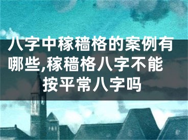 八字中稼穑格的案例有哪些,稼穑格八字不能按平常八字吗