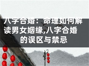 八字合婚：命理如何解读男女姻缘,八字合婚的误区与禁忌