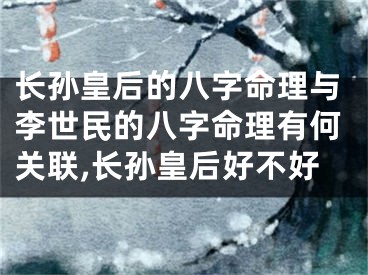 长孙皇后的八字命理与李世民的八字命理有何关联,长孙皇后好不好