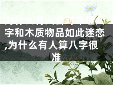 为什么有人会对命理八字和木质物品如此迷恋,为什么有人算八字很准