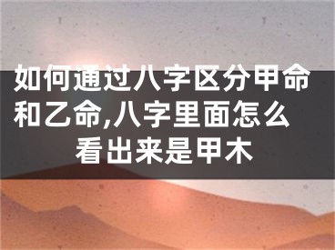 如何通过八字区分甲命和乙命,八字里面怎么看出来是甲木