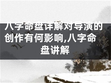 八字命盘详解对导演的创作有何影响,八字命盘讲解
